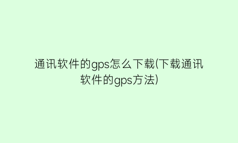 “通讯软件的gps怎么下载(下载通讯软件的gps方法)