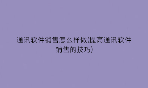 通讯软件销售怎么样做(提高通讯软件销售的技巧)