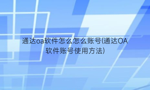 通达oa软件怎么怎么账号(通达OA软件账号使用方法)