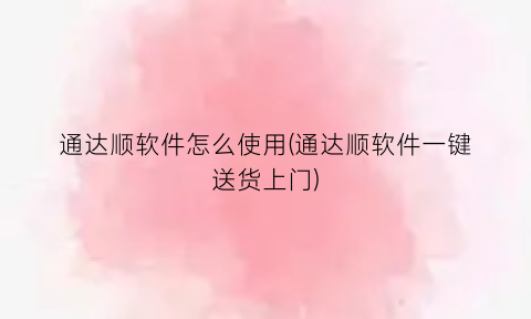 “通达顺软件怎么使用(通达顺软件一键送货上门)