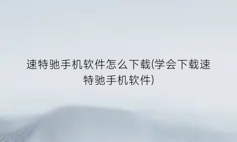 速特驰手机软件怎么下载(学会下载速特驰手机软件)