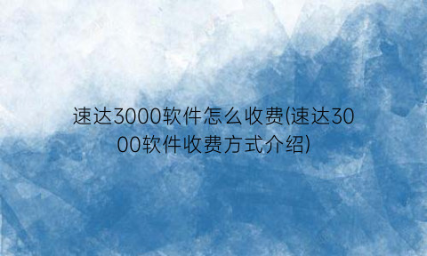 速达3000软件怎么收费(速达3000软件收费方式介绍)