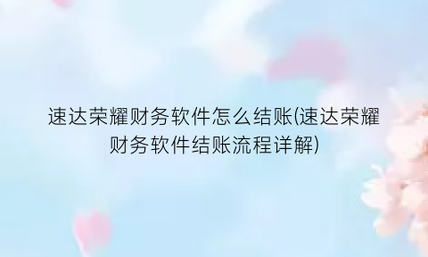 速达荣耀财务软件怎么结账(速达荣耀财务软件结账流程详解)