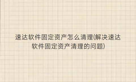 速达软件固定资产怎么清理(解决速达软件固定资产清理的问题)