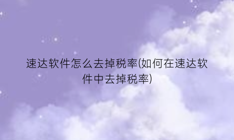 速达软件怎么去掉税率(如何在速达软件中去掉税率)