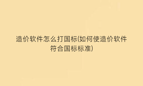 造价软件怎么打国标(如何使造价软件符合国标标准)