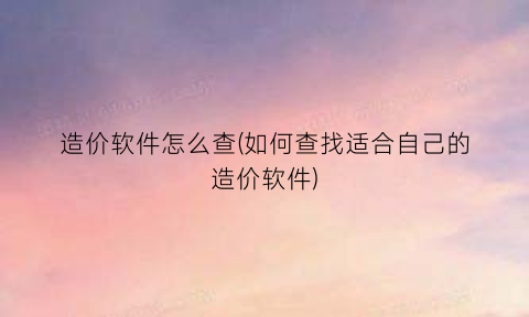 造价软件怎么查(如何查找适合自己的造价软件)