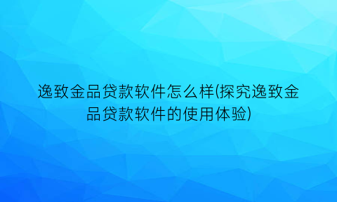 “逸致金品贷款软件怎么样(探究逸致金品贷款软件的使用体验)