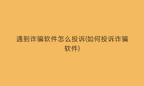 遇到诈骗软件怎么投诉(如何投诉诈骗软件)