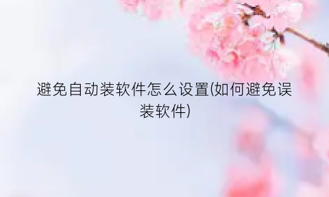 “避免自动装软件怎么设置(如何避免误装软件)