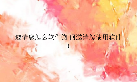“邀请您怎么软件(如何邀请您使用软件)