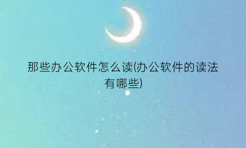 “那些办公软件怎么读(办公软件的读法有哪些)