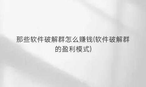 那些软件破解群怎么赚钱(软件破解群的盈利模式)