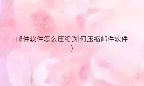 “邮件软件怎么压缩(如何压缩邮件软件)