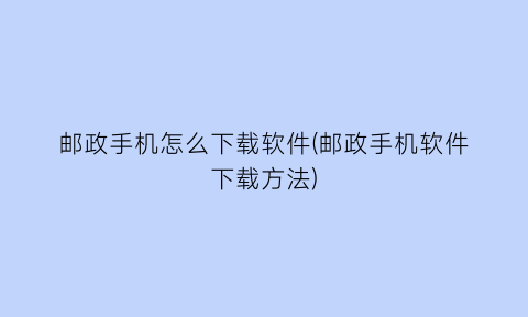 邮政手机怎么下载软件(邮政手机软件下载方法)