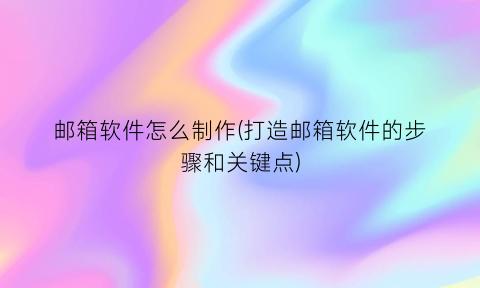 “邮箱软件怎么制作(打造邮箱软件的步骤和关键点)