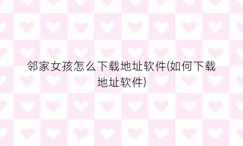 “邻家女孩怎么下载地址软件(如何下载地址软件)