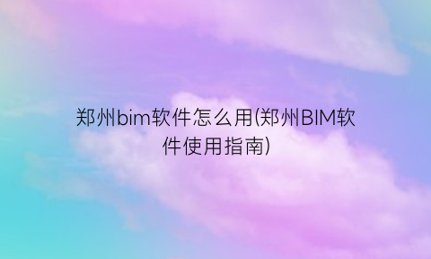 郑州bim软件怎么用(郑州BIM软件使用指南)