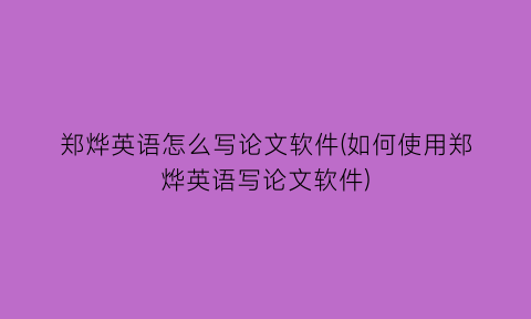 郑烨英语怎么写论文软件(如何使用郑烨英语写论文软件)