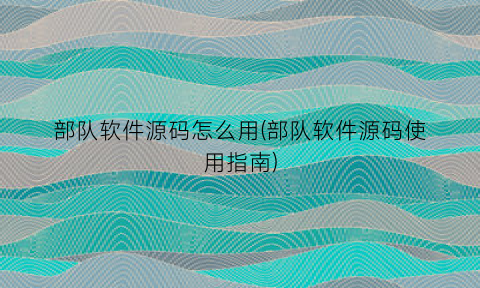 部队软件源码怎么用(部队软件源码使用指南)