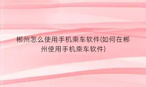 郴州怎么使用手机乘车软件(如何在郴州使用手机乘车软件)