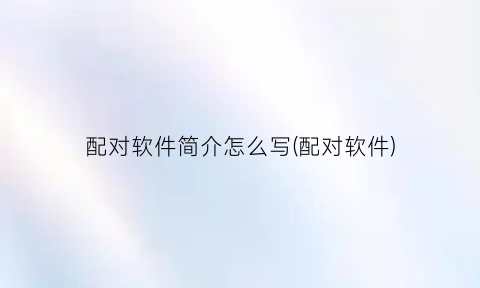 “配对软件简介怎么写(配对软件)