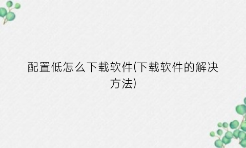 “配置低怎么下载软件(下载软件的解决方法)