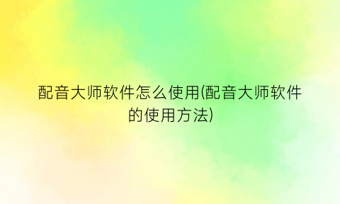 “配音大师软件怎么使用(配音大师软件的使用方法)