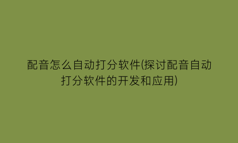 配音怎么自动打分软件(探讨配音自动打分软件的开发和应用)