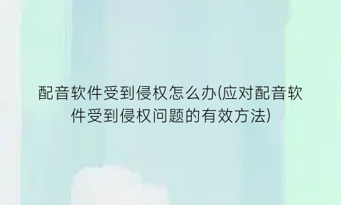 “配音软件受到侵权怎么办(应对配音软件受到侵权问题的有效方法)