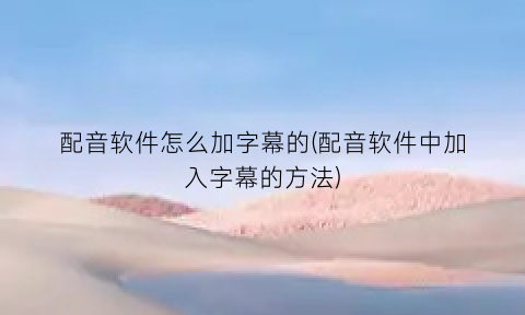 配音软件怎么加字幕的(配音软件中加入字幕的方法)