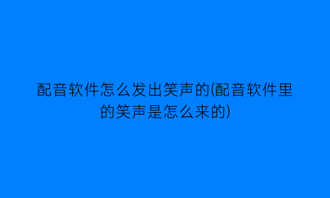 配音软件怎么发出笑声的(配音软件里的笑声是怎么来的)