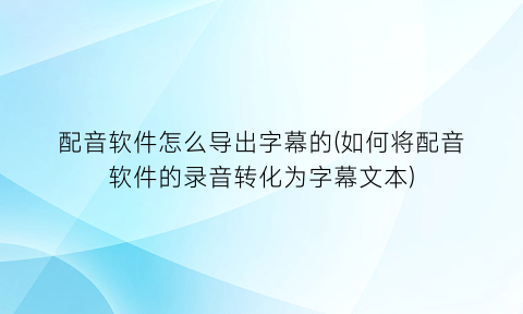 “配音软件怎么导出字幕的(如何将配音软件的录音转化为字幕文本)