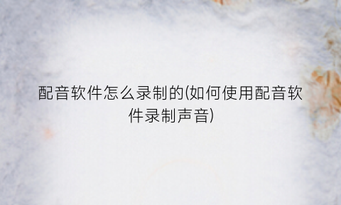 “配音软件怎么录制的(如何使用配音软件录制声音)