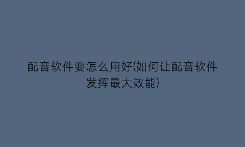 “配音软件要怎么用好(如何让配音软件发挥最大效能)