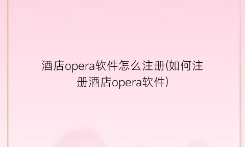 “酒店opera软件怎么注册(如何注册酒店opera软件)