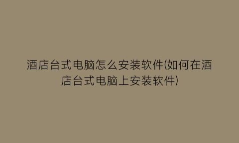 “酒店台式电脑怎么安装软件(如何在酒店台式电脑上安装软件)