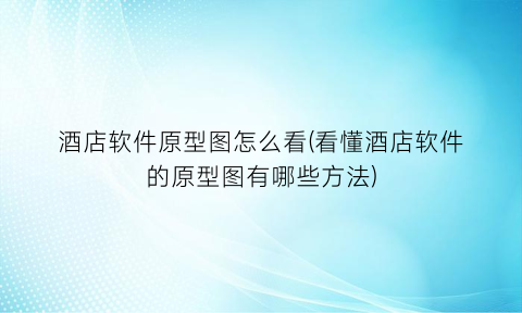 “酒店软件原型图怎么看(看懂酒店软件的原型图有哪些方法)