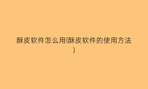 “酥皮软件怎么用(酥皮软件的使用方法)