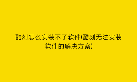 酷刻怎么安装不了软件(酷刻无法安装软件的解决方案)