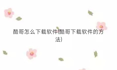 “酷哥怎么下载软件(酷哥下载软件的方法)