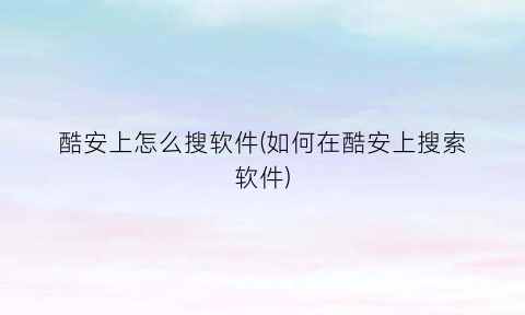 “酷安上怎么搜软件(如何在酷安上搜索软件)