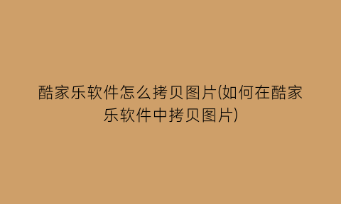 “酷家乐软件怎么拷贝图片(如何在酷家乐软件中拷贝图片)