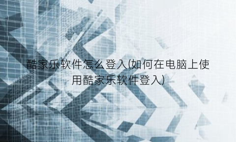 “酷家乐软件怎么登入(如何在电脑上使用酷家乐软件登入)