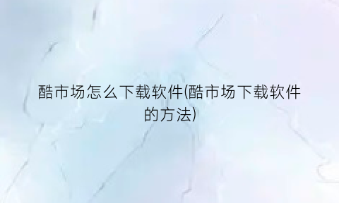 “酷市场怎么下载软件(酷市场下载软件的方法)