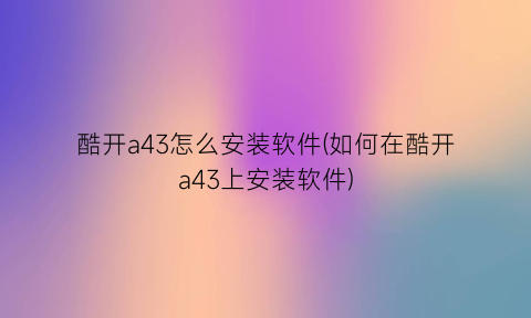 酷开a43怎么安装软件(如何在酷开a43上安装软件)