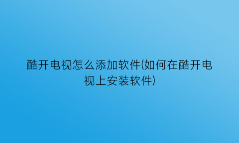 “酷开电视怎么添加软件(如何在酷开电视上安装软件)