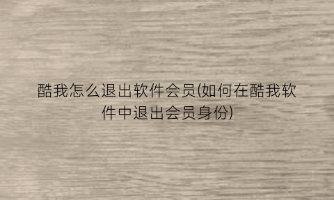 酷我怎么退出软件会员(如何在酷我软件中退出会员身份)