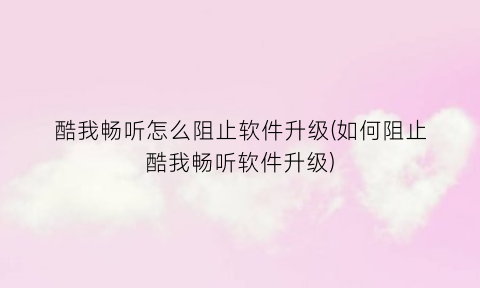 酷我畅听怎么阻止软件升级(如何阻止酷我畅听软件升级)