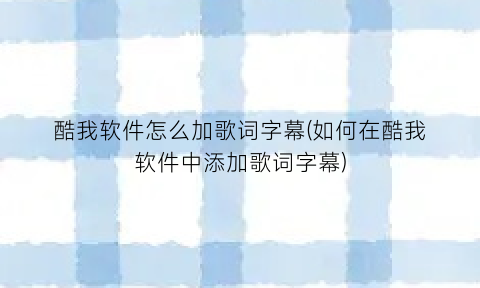 “酷我软件怎么加歌词字幕(如何在酷我软件中添加歌词字幕)